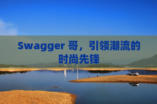 Swagger 哥，引领潮流的时尚先锋